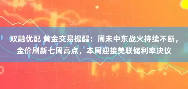 双融优配 黄金交易提醒：周末中东战火持续不断，金价刷新七周高点，本周迎接美联储利率决议