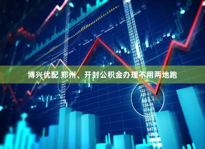 博兴优配 郑州、开封公积金办理不用两地跑