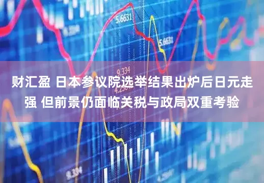 财汇盈 日本参议院选举结果出炉后日元走强 但前景仍面临关税与政局双重考验
