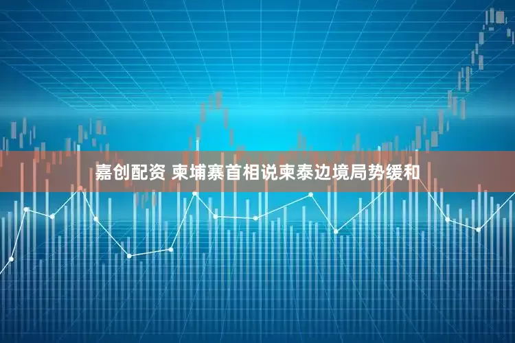 嘉创配资 柬埔寨首相说柬泰边境局势缓和