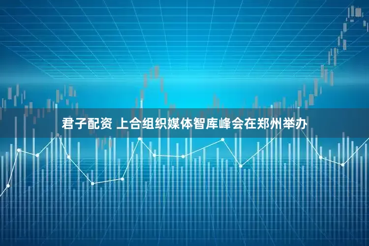 君子配资 上合组织媒体智库峰会在郑州举办