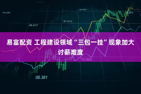 易富配资 工程建设领域“三包一挂”现象加大讨薪难度