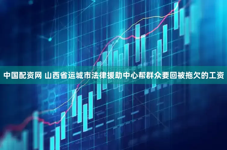 中国配资网 山西省运城市法律援助中心帮群众要回被拖欠的工资