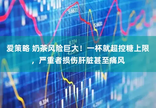 爱策略 奶茶风险巨大！一杯就超控糖上限，严重者损伤肝脏甚至痛风