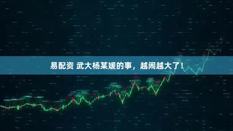 易配资 武大杨某媛的事，越闹越大了！
