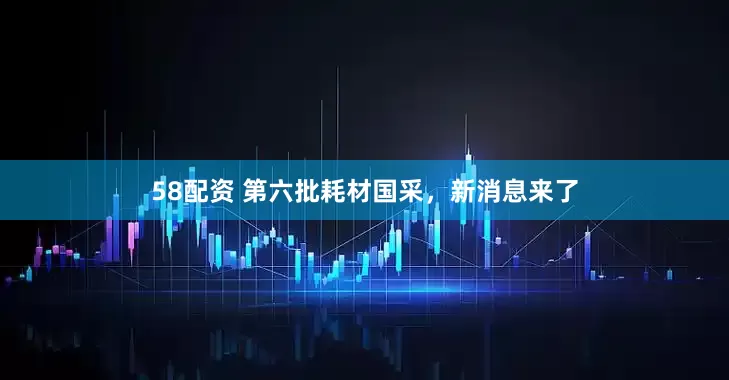 58配资 第六批耗材国采，新消息来了