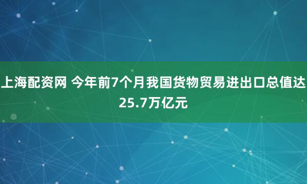 上海配资网 今年前7个月我国货物贸易进出口总值达25.7万亿元