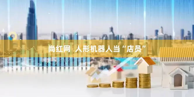 尚红网  人形机器人当“店员”