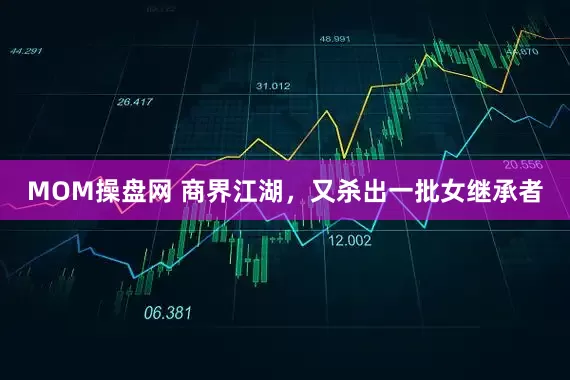 MOM操盘网 商界江湖，又杀出一批女继承者