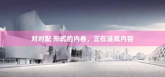 对对配 形式的内卷，正在逼疯内容