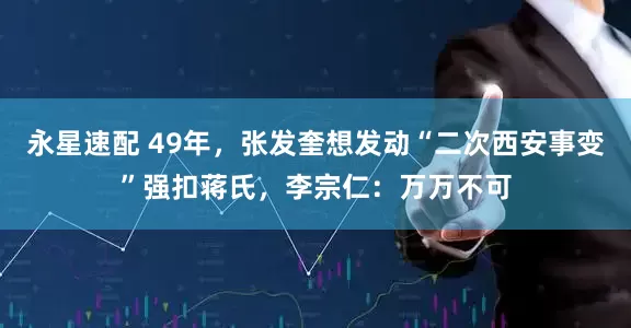 永星速配 49年，张发奎想发动“二次西安事变”强扣蒋氏，李宗仁：万万不可
