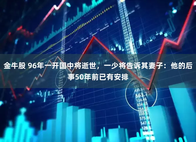 金牛股 96年一开国中将逝世，一少将告诉其妻子：他的后事50年前已有安排