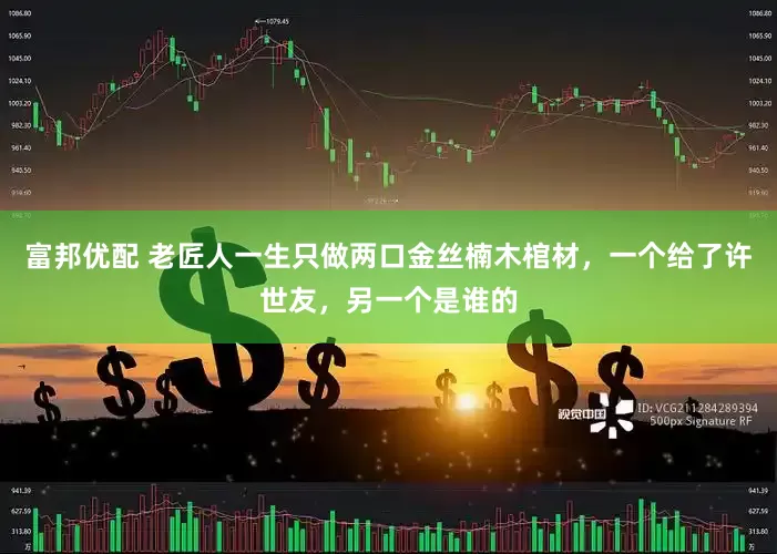富邦优配 老匠人一生只做两口金丝楠木棺材，一个给了许世友，另一个是谁的