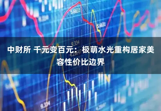 中财所 千元变百元：极萌水光重构居家美容性价比边界
