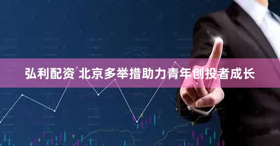 弘利配资 北京多举措助力青年创投者成长
