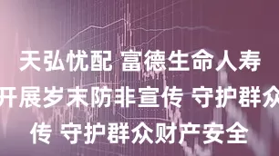 天弘忧配 富德生命人寿濮阳中支开展岁末防非宣传 守护群众财产安全