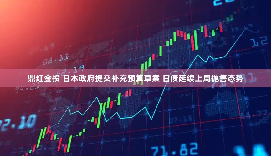 鼎红金投 日本政府提交补充预算草案 日债延续上周抛售态势