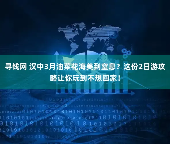 寻钱网 汉中3月油菜花海美到窒息？这份2日游攻略让你玩到不想回家！