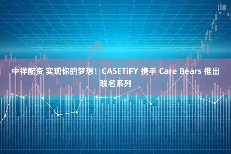 中祥配资 实现你的梦想！CASETiFY 携手 Care Bears 推出联名系列